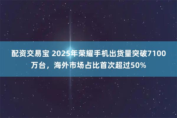 配资交易宝 2025年荣耀手机出货量突破7100万台，海外市场占比首次超过50%