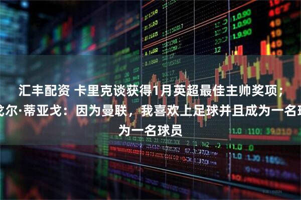 汇丰配资 卡里克谈获得1月英超最佳主帅奖项；伊戈尔·蒂亚戈：因为曼联，我喜欢上足球并且成为一名球员