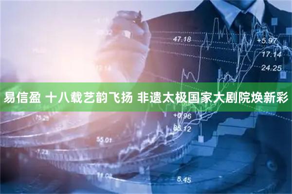 易信盈 十八载艺韵飞扬 非遗太极国家大剧院焕新彩