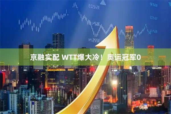 京融实配 WTT爆大冷!奥运冠军0