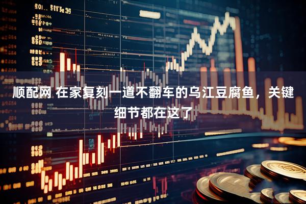 顺配网 在家复刻一道不翻车的乌江豆腐鱼，关键细节都在这了