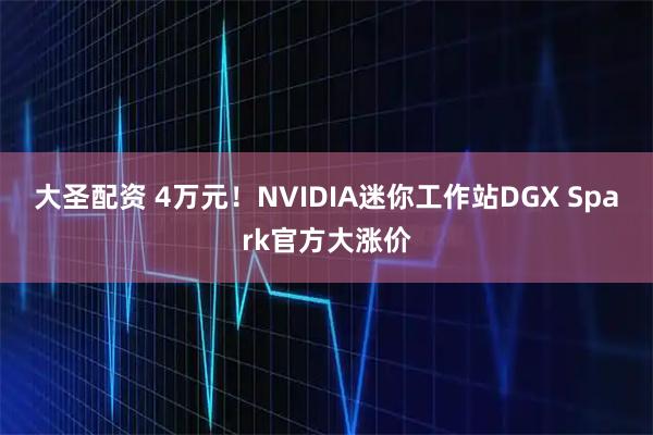 大圣配资 4万元!NVIDIA迷你工作站DGX Spark官方大涨价