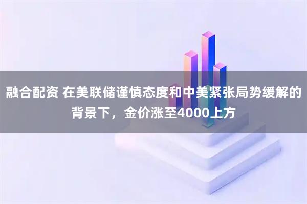 融合配资 在美联储谨慎态度和中美紧张局势缓解的背景下，金价涨至4000上方