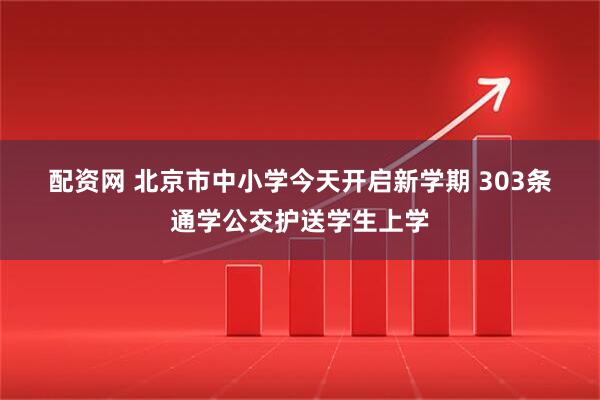 配资网 北京市中小学今天开启新学期 303条通学公交护送学生上学