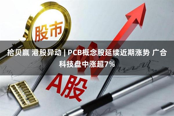 拾贝赢 港股异动 | PCB概念股延续近期涨势 广合科技盘中涨超7%