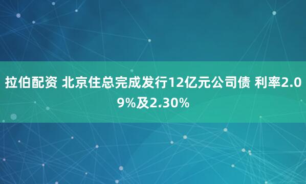拉伯配资 北京住总完成发行12亿元公司债 利率2.09%及2.30%