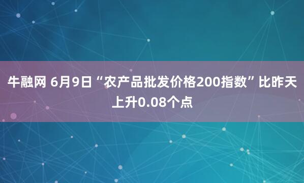 牛融网 6月9日“农产品批发价格200指数”比昨天上升0.08个点