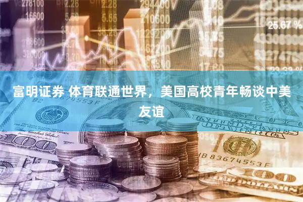 富明证券 体育联通世界，美国高校青年畅谈中美友谊