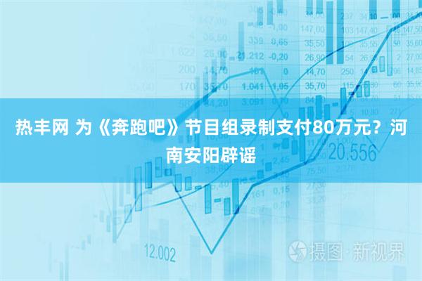 热丰网 为《奔跑吧》节目组录制支付80万元？河南安阳辟谣